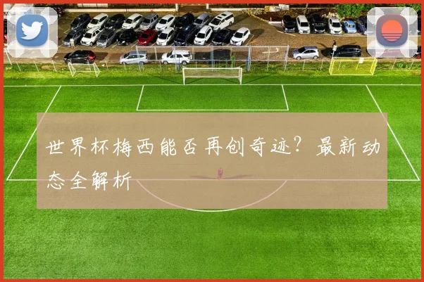 世界杯梅西能否再创奇迹？最新动态全解析
