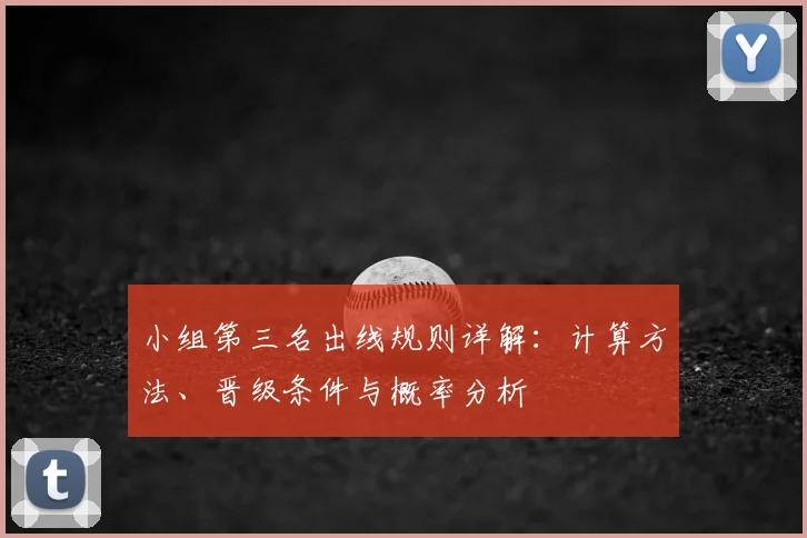 小组第三名出线规则详解:计算方法、晋级条件与概率分析