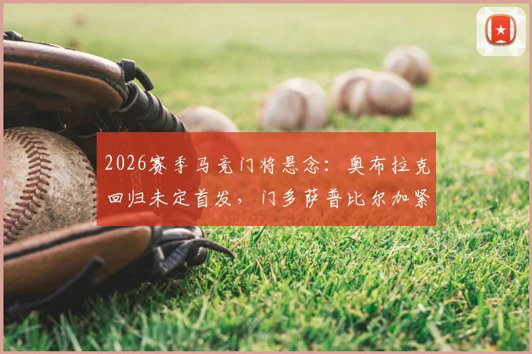 2026赛季马竞门将悬念:奥布拉克回归未定首发,门多萨普比尔加紧合练竞争上岗
