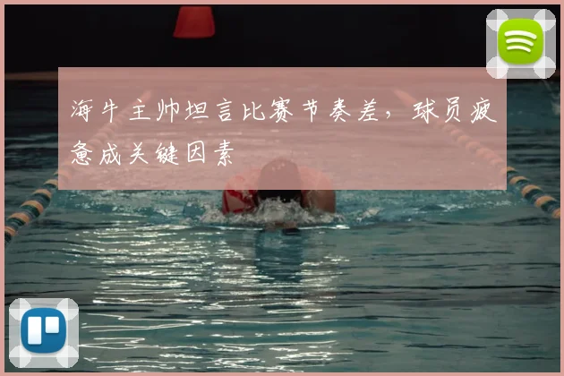 海牛主帅坦言比赛节奏差，球员疲惫成关键因素