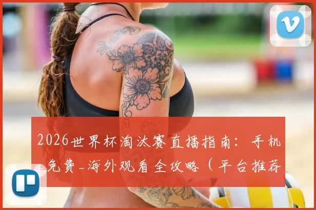 2026世界杯淘汰赛直播指南:手机_免费_海外观看全攻略(平台推荐)