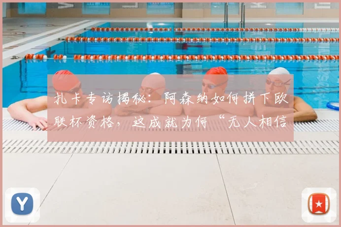 扎卡专访揭秘：阿森纳如何拼下欧联杯资格，这成就为何“无人相信”？