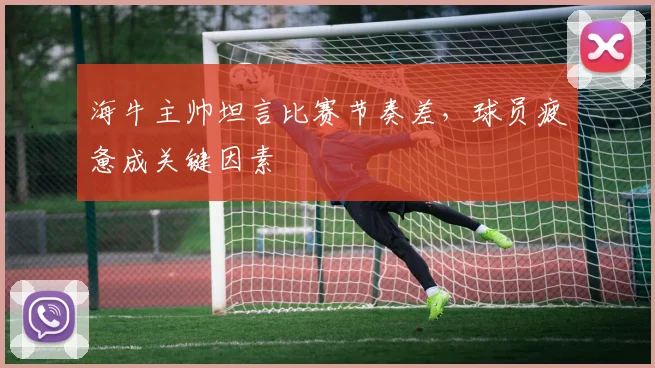 海牛主帅坦言比赛节奏差，球员疲惫成关键因素