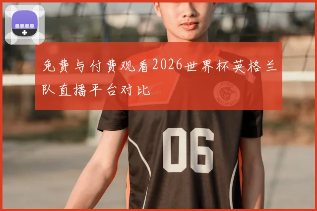 免费与付费观看2026世界杯英格兰队直播平台对比