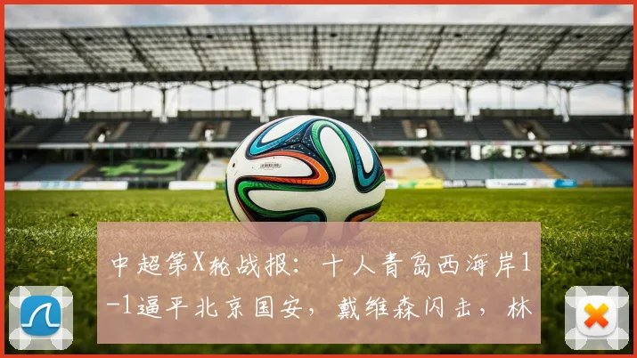 中超第X轮战报:十人青岛西海岸1-1逼平北京国安,戴维森闪击,林良铭斩获首球
