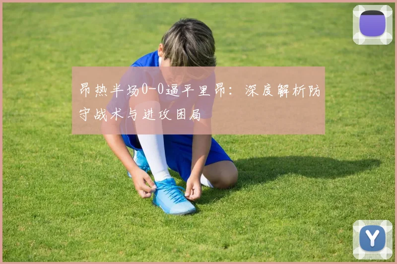 昂热半场0-0逼平里昂:深度解析防守战术与进攻困局