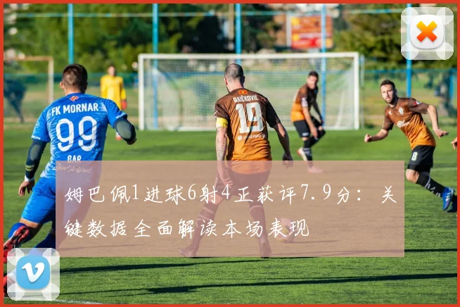 姆巴佩1进球6射4正获评7.9分:关键数据全面解读本场表现