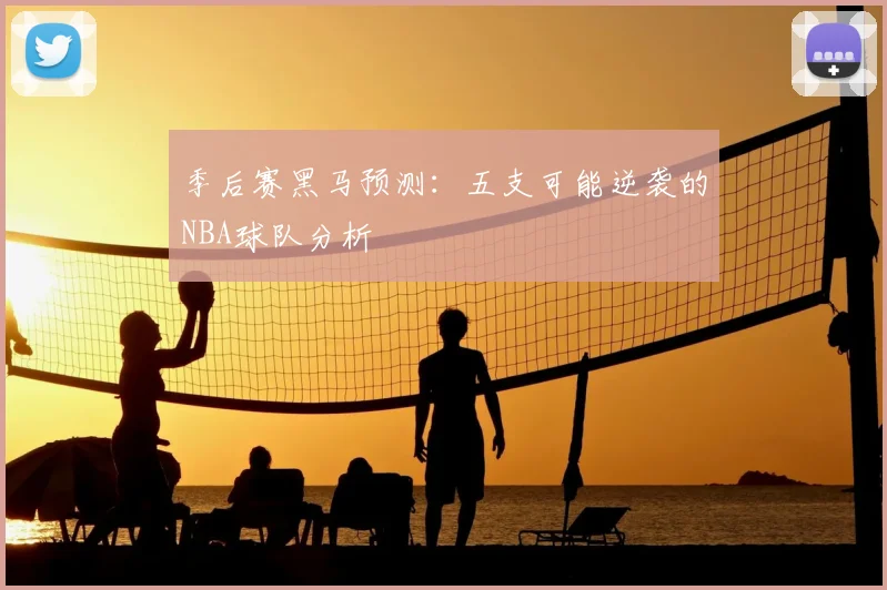 季后赛黑马预测:五支可能逆袭的NBA球队分析