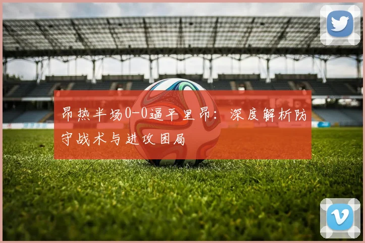 昂热半场0-0逼平里昂：深度解析防守战术与进攻困局