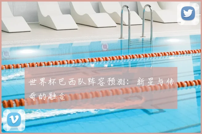 世界杯巴西队阵容预测：新星与传奇的融合
