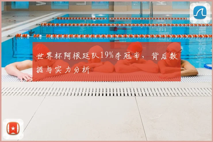 世界杯阿根廷队19%夺冠率，背后数据与实力分析