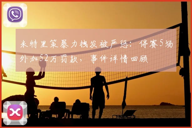 米特里策暴力拽发被严惩：停赛5场外加52万罚款，事件详情回顾