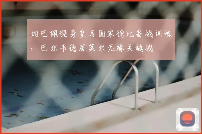 姆巴佩现身皇马国家德比备战训练,巴尔韦德居莱尔无缘关键战