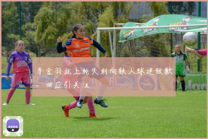李金羽就上轮失利向铁人球迷致歉，回应引关注